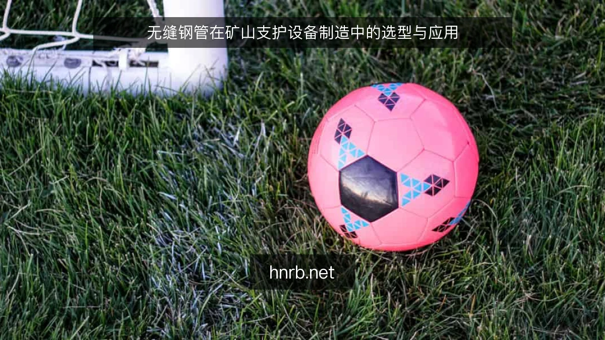 无缝钢管在矿山支护设备制造中的选型与应用