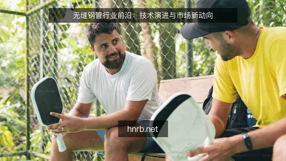 无缝钢管行业前沿:技术演进与市场新动向