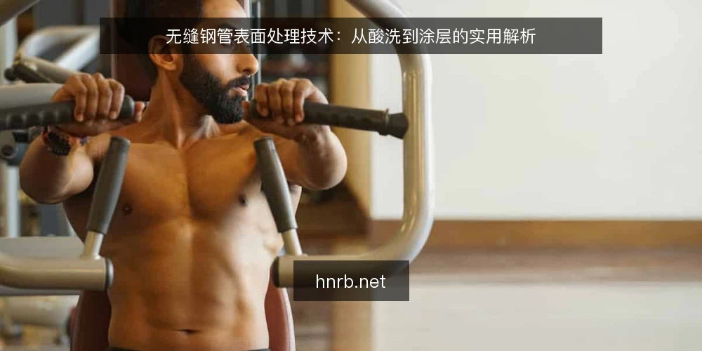 无缝钢管表面处理技术:从酸洗到涂层的实用解析 — 一、表面处理为何重要:影响性能与寿命的关键环节 配图