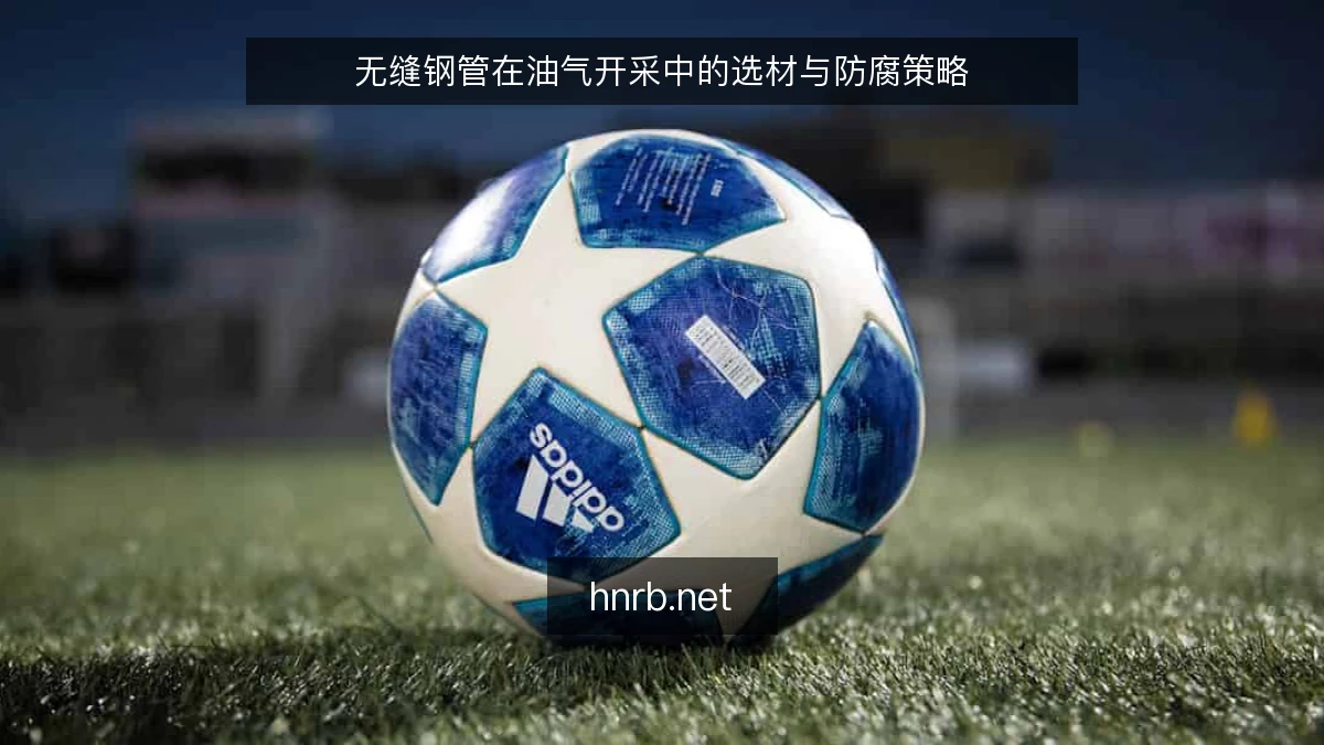 无缝钢管在油气开采中的选材与防腐策略