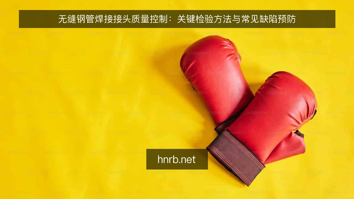 无缝钢管焊接接头质量控制:关键检验方法与常见缺陷预防