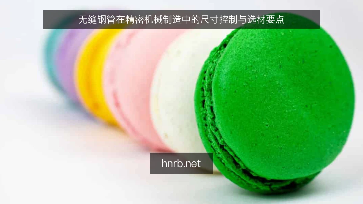 无缝钢管在精密机械制造中的尺寸控制与选材要点